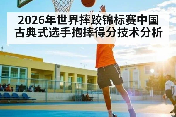 2026年世界摔跤锦标赛中国古典式选手抱摔得分技术分析