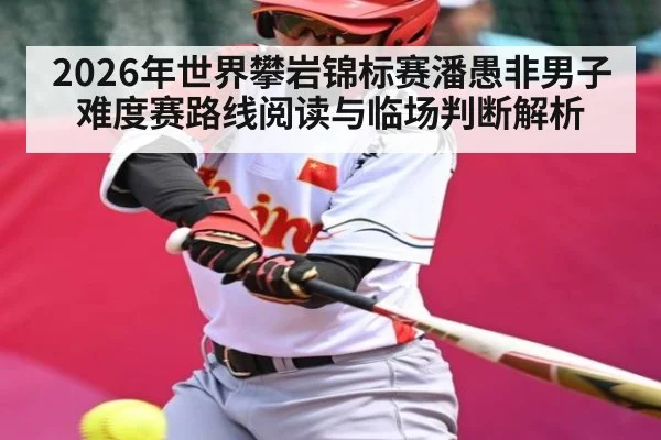 2026年世界攀岩锦标赛潘愚非男子难度赛路线阅读与临场判断解析