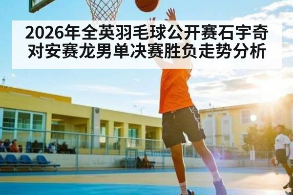 2026年全英羽毛球公开赛石宇奇对安赛龙男单决赛胜负走势分析