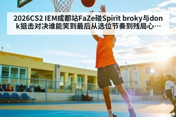 2026CS2 IEM成都站FaZe碰Spirit broky与donk狙击对决谁能笑到最后从选位节奏到残局心态看胜负手