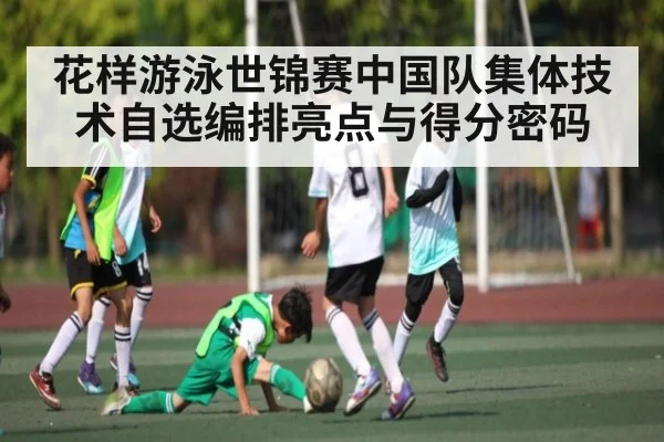 花样游泳世锦赛中国队集体技术自选编排亮点与得分密码