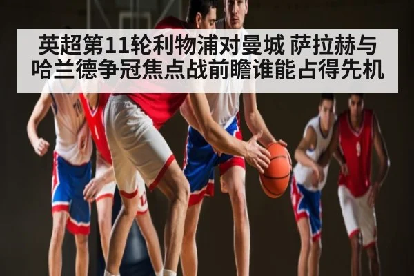 英超第11轮利物浦对曼城 萨拉赫与哈兰德争冠焦点战前瞻谁能占得先机
