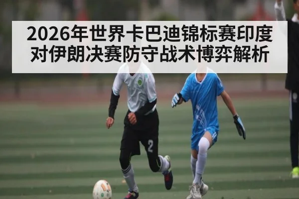 2026年世界卡巴迪锦标赛印度对伊朗决赛防守战术博弈解析